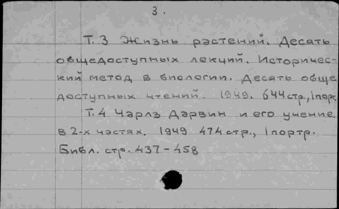 ﻿з.
_L	. растеикя* Десатчо
О^1ЦСДОС7у riHlo'X Лй^ции, Vх! СТ О ИА ЧвС~ лии метод а биологии. Десять об^це д q cjT у n wio I -х чтении .	1042. 6 cTp-jArvajar.
Г А Чзрдт, Дэре,ин v/, его учение.
В 7гх частях. tQ4<à 47 А с-т^э., |портр-Библ, ст*. А37 - As$